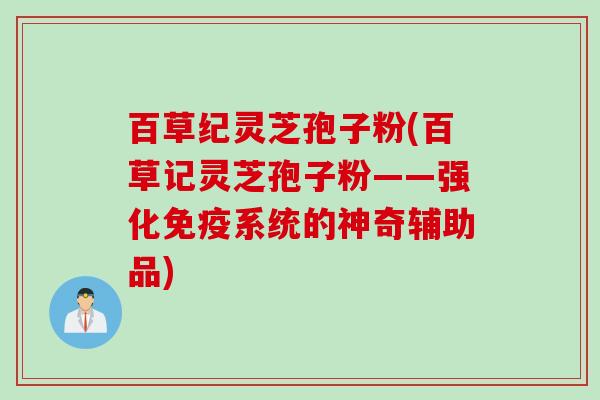 百草纪灵芝孢子粉(百草记灵芝孢子粉——强化免疫系统的神奇辅助品) 百草纪灵芝孢子粉(百草记灵芝孢子粉——强化免疫系统的神奇辅助品)