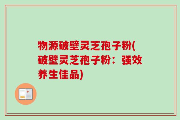 物源破壁灵芝孢子粉(破壁灵芝孢子粉：强效养生佳品)