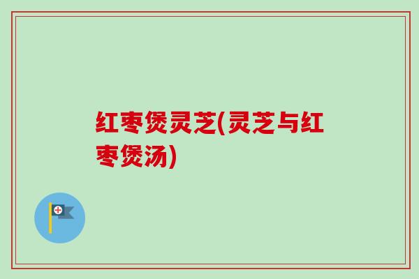 红枣煲灵芝(灵芝与红枣煲汤)