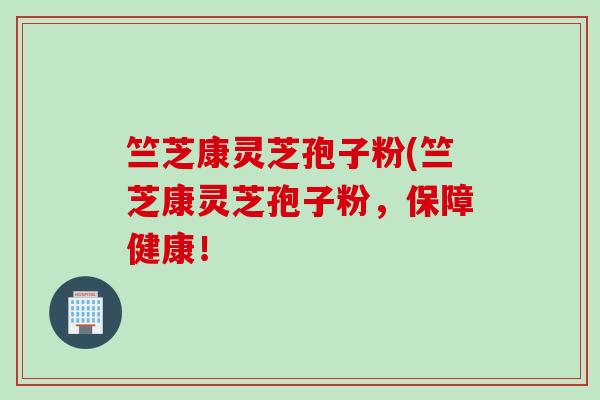 竺芝康灵芝孢子粉(竺芝康灵芝孢子粉，保障健康！