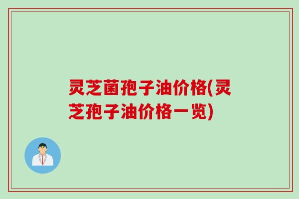灵芝菌孢子油价格(灵芝孢子油价格一览)