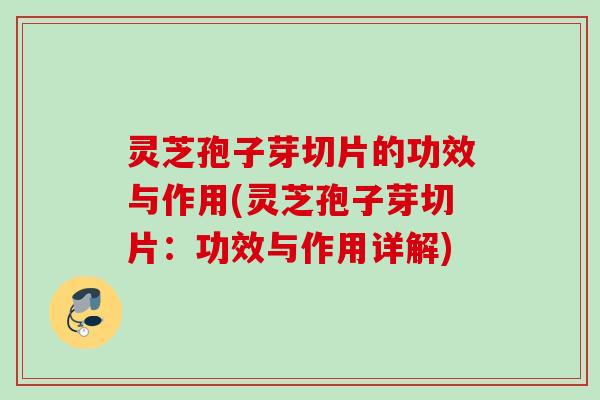 灵芝孢子芽切片的功效与作用(灵芝孢子芽切片：功效与作用详解)