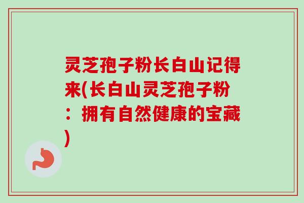 灵芝孢子粉长白山记得来(长白山灵芝孢子粉：拥有自然健康的宝藏)