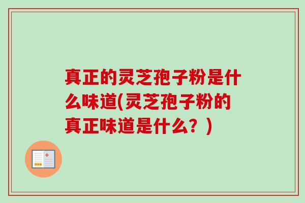 真正的灵芝孢子粉是什么味道(灵芝孢子粉的真正味道是什么？)