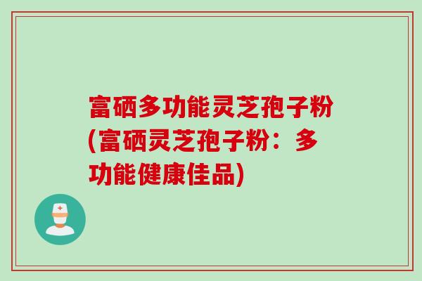 富硒多功能灵芝孢子粉(富硒灵芝孢子粉：多功能健康佳品)