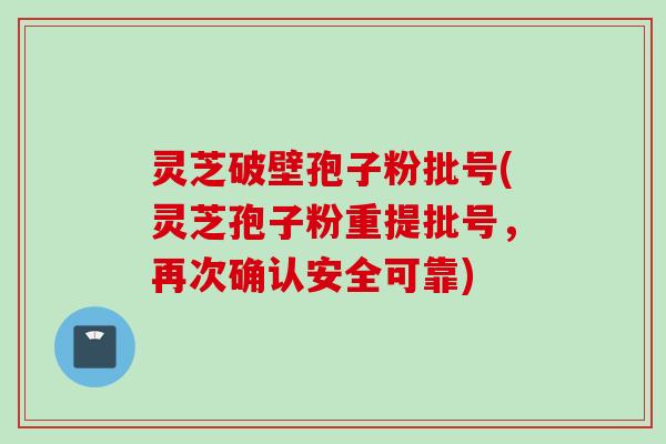 灵芝破壁孢子粉批号(灵芝孢子粉重提批号，再次确认安全可靠)