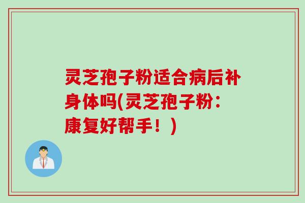 灵芝孢子粉适合病后补身体吗(灵芝孢子粉：康复好帮手！)