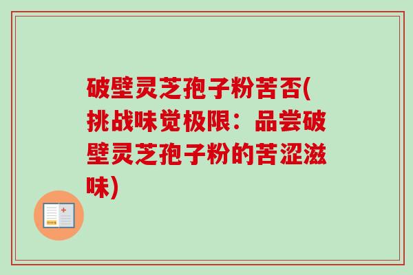 破壁灵芝孢子粉苦否(挑战味觉极限：品尝破壁灵芝孢子粉的苦涩滋味)