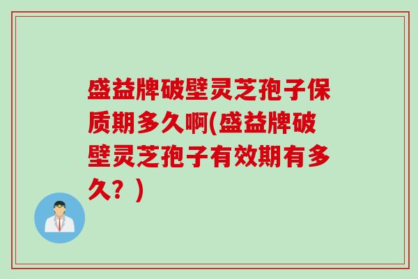 盛益牌破壁灵芝孢子保质期多久啊(盛益牌破壁灵芝孢子有效期有多久？)
