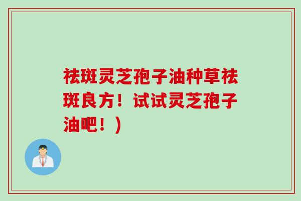 祛斑灵芝孢子油种草祛斑良方!试试灵芝孢子油吧!) 祛斑灵芝孢子油种草祛斑良方!试试灵芝孢子油吧!)