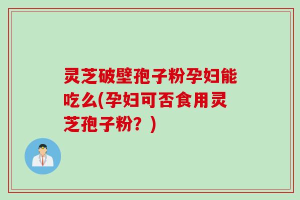 灵芝破壁孢子粉孕妇能吃么(孕妇可否食用灵芝孢子粉？)
