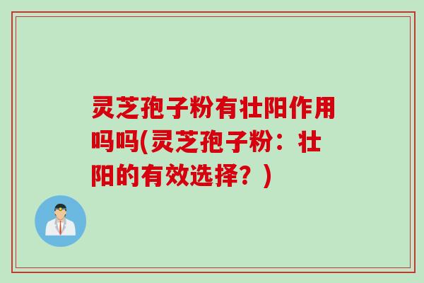 灵芝孢子粉有壮阳作用吗吗(灵芝孢子粉：壮阳的有效选择？)