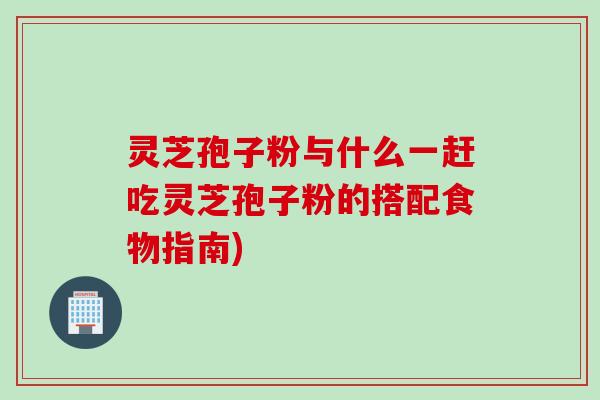 灵芝孢子粉与什么一赶吃灵芝孢子粉的搭配食物指南)