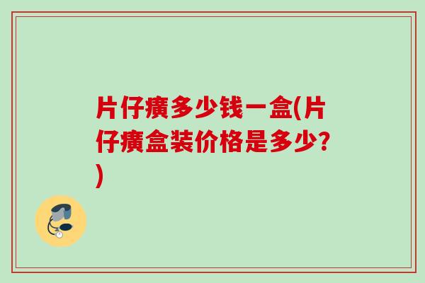 片仔癀多少钱一盒(片仔癀盒装价格是多少？)