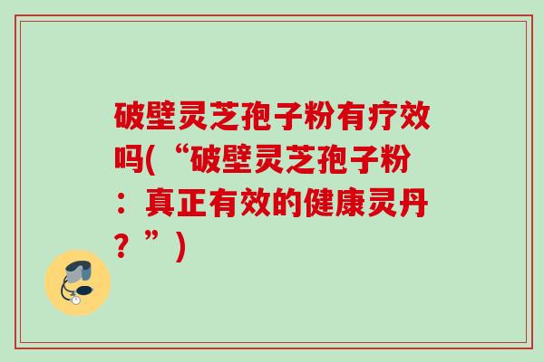 破壁灵芝孢子粉有疗效吗(“破壁灵芝孢子粉：真正有效的健康灵丹？”)