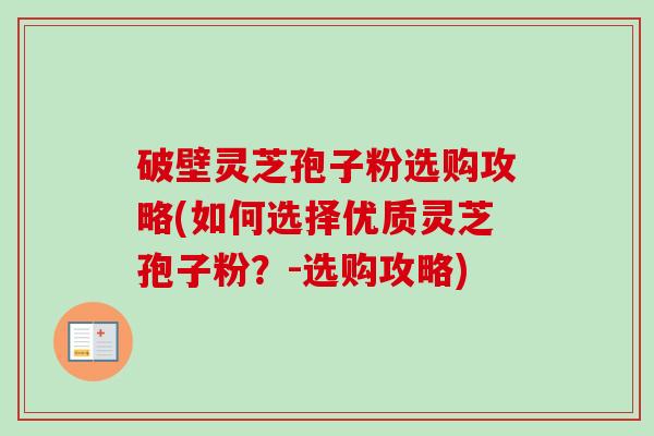 破壁灵芝孢子粉选购攻略(如何选择优质灵芝孢子粉？-选购攻略)