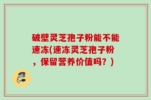 破壁灵芝孢子粉能不能速冻(速冻灵芝孢子粉,保留营养价值吗?) 破壁灵芝孢子粉能不能速冻(速冻灵芝孢子粉,保留营养价值吗?)
