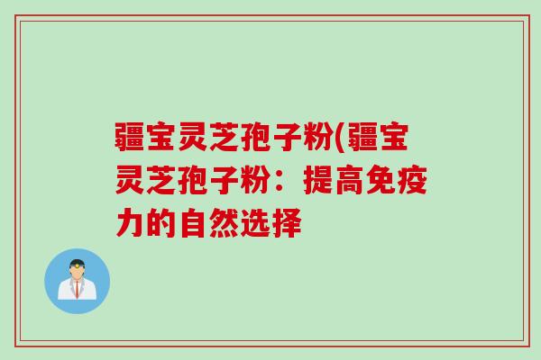 疆宝灵芝孢子粉(疆宝灵芝孢子粉：提高免疫力的自然选择
