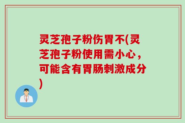 灵芝孢子粉伤胃不(灵芝孢子粉使用需小心，可能含有胃肠刺激成分)