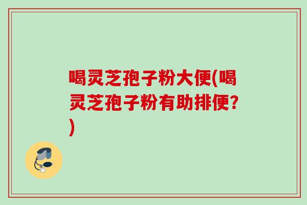 喝灵芝孢子粉大便(喝灵芝孢子粉有助排便？)