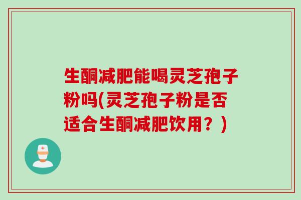 生酮减肥能喝灵芝孢子粉吗(灵芝孢子粉是否适合生酮减肥饮用？)