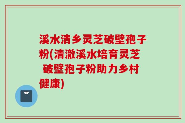 溪水清乡灵芝破壁孢子粉(清澈溪水培育灵芝 破壁孢子粉助力乡村健康) 溪水清乡灵芝破壁孢子粉(清澈溪水培育灵芝 破壁孢子粉助力乡村健康)