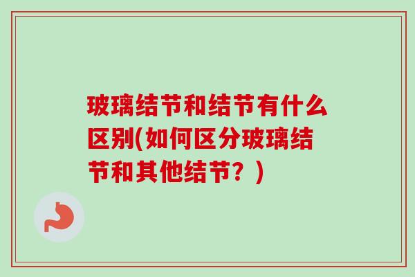 玻璃结节和结节有什么区别(如何区分玻璃结节和其他结节?) 玻璃结节和结节有什么区别(如何区分玻璃结节和其他结节?)