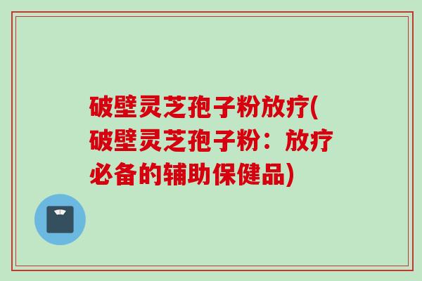 破壁灵芝孢子粉放疗(破壁灵芝孢子粉：放疗必备的辅助保健品)
