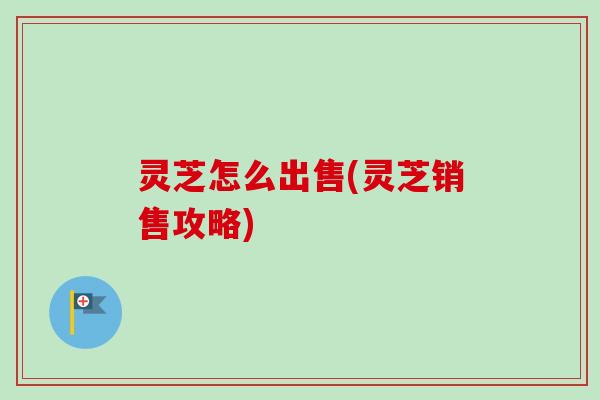灵芝怎么出售(灵芝销售攻略)