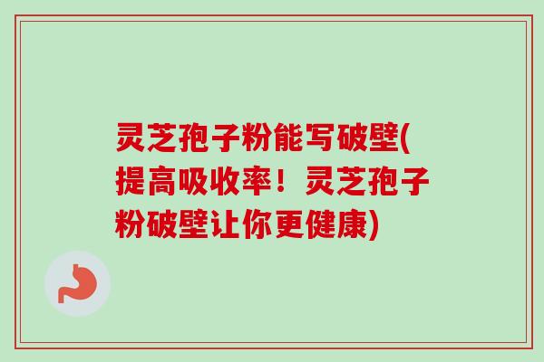灵芝孢子粉能写破壁(提高吸收率！灵芝孢子粉破壁让你更健康)