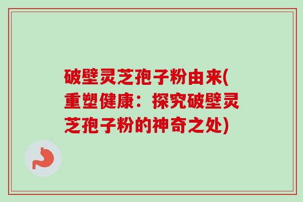 破壁灵芝孢子粉由来(重塑健康：探究破壁灵芝孢子粉的神奇之处)