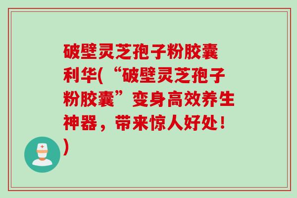 破壁灵芝孢子粉胶囊 利华(“破壁灵芝孢子粉胶囊”变身高效养生神器，带来惊人好处！)