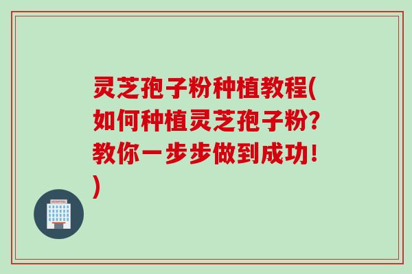灵芝孢子粉种植教程(如何种植灵芝孢子粉？教你一步步做到成功！)