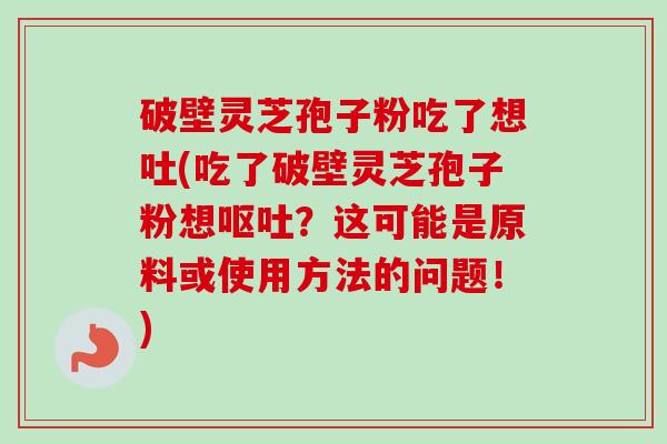 破壁灵芝孢子粉吃了想吐(吃了破壁灵芝孢子粉想呕吐？这可能是原料或使用方法的问题！)
