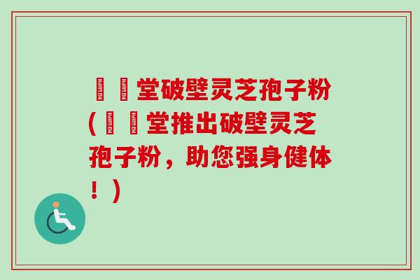 禦藥堂破壁灵芝孢子粉(禦藥堂推出破壁灵芝孢子粉,助您强身健体!) 禦藥堂破壁灵芝孢子粉(禦藥堂推出破壁灵芝孢子粉,助您强身健体!)