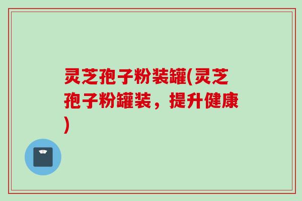 灵芝孢子粉装罐(灵芝孢子粉罐装，提升健康)