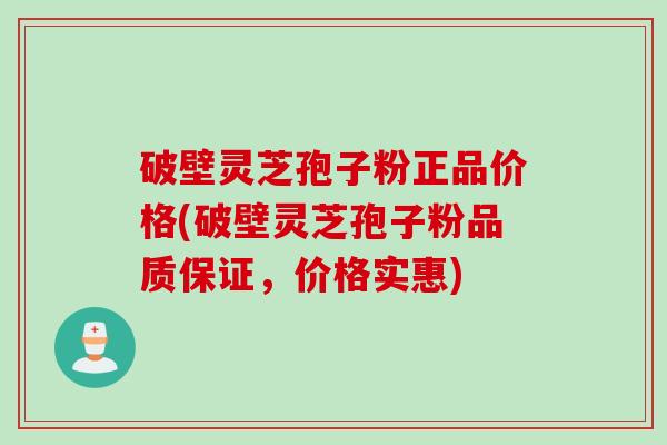 破壁灵芝孢子粉正品价格(破壁灵芝孢子粉品质保证，价格实惠)