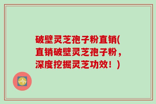 破壁灵芝孢子粉直销(直销破壁灵芝孢子粉，深度挖掘灵芝功效！)
