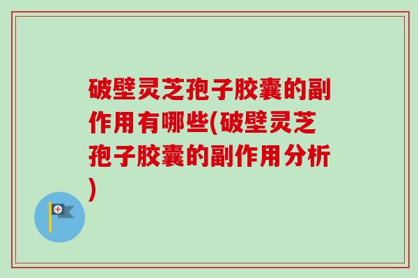 破壁灵芝孢子胶囊的副作用有哪些(破壁灵芝孢子胶囊的副作用分析) 破壁灵芝孢子胶囊的副作用有哪些(破壁灵芝孢子胶囊的副作用分析)