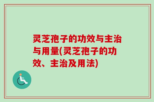灵芝孢子的功效与主治与用量(灵芝孢子的功效、主治及用法)