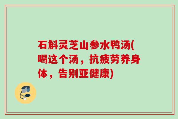 石斛灵芝山参水鸭汤(喝这个汤，抗疲劳养身体，告别亚健康)