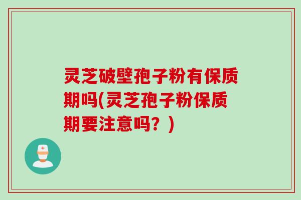 灵芝破壁孢子粉有保质期吗(灵芝孢子粉保质期要注意吗？)
