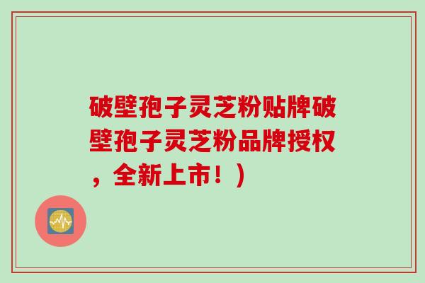 破壁孢子灵芝粉贴牌破壁孢子灵芝粉品牌授权，全新上市！)