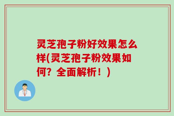 灵芝孢子粉好效果怎么样(灵芝孢子粉效果如何？全面解析！)