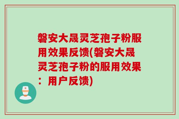 磐安大晟灵芝孢子粉服用效果反馈(磐安大晟灵芝孢子粉的服用效果：用户反馈)
