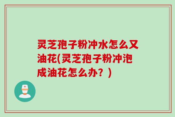 灵芝孢子粉冲水怎么又油花(灵芝孢子粉冲泡成油花怎么办？)