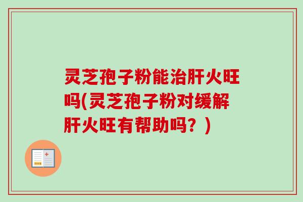 灵芝孢子粉能治肝火旺吗(灵芝孢子粉对缓解肝火旺有帮助吗？)