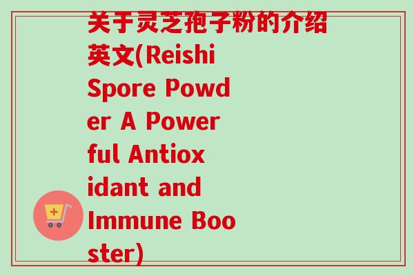 关于灵芝孢子粉的介绍英文(Reishi Spore Powder A Powerful Antioxidant and Immune Booster)