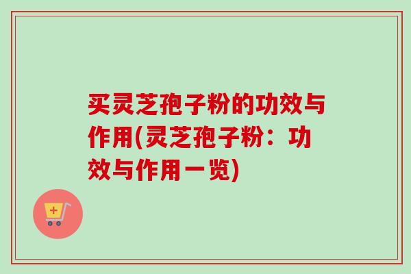 买灵芝孢子粉的功效与作用(灵芝孢子粉：功效与作用一览)