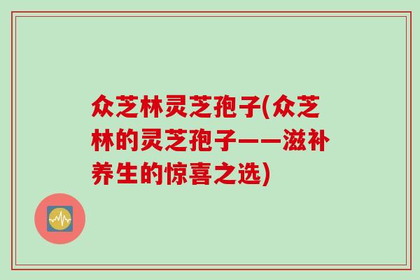 众芝林灵芝孢子(众芝林的灵芝孢子——滋补养生的惊喜之选)